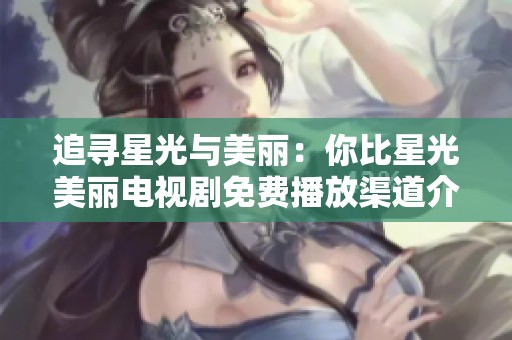 追寻星光与美丽：你比星光美丽电视剧免费播放渠道介绍
