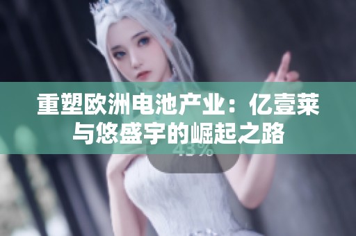 重塑欧洲电池产业：亿壹莱与悠盛宇的崛起之路