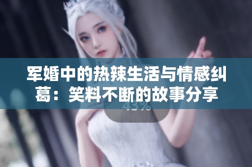 军婚中的热辣生活与情感纠葛：笑料不断的故事分享