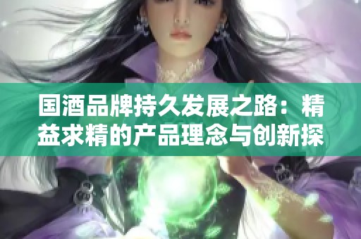 国酒品牌持久发展之路：精益求精的产品理念与创新探讨