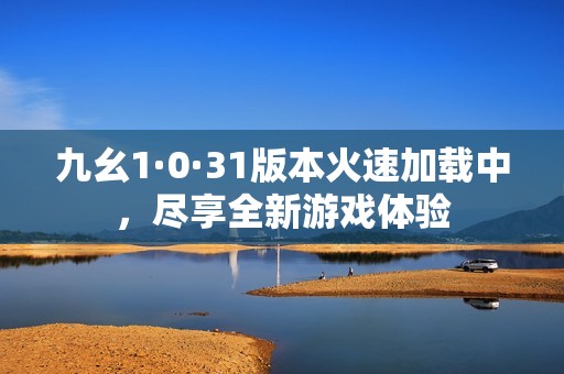 九幺1·0·31版本火速加载中，尽享全新游戏体验