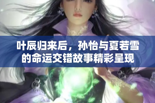 叶辰归来后,孙怡与夏若雪的命运交错故事精彩呈现 叶辰归来后,孙怡与夏若雪的命运交错故事精彩呈现