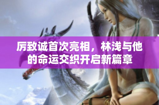 厉致诚首次亮相，林浅与他的命运交织开启新篇章
