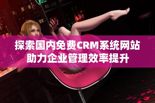 探索国内免费CRM系统网站助力企业管理效率提升