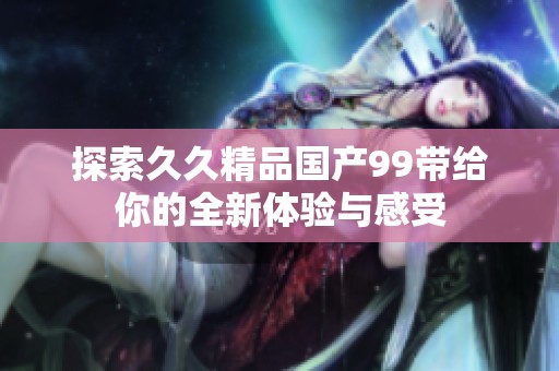 探索久久精品国产99带给你的全新体验与感受
