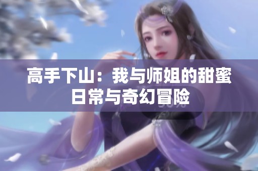 高手下山：我与师姐的甜蜜日常与奇幻冒险