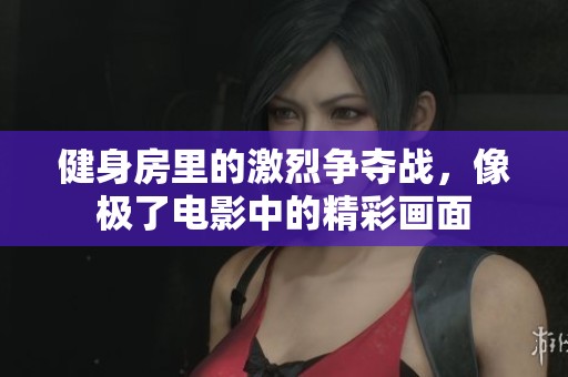 健身房里的激烈争夺战，像极了电影中的精彩画面