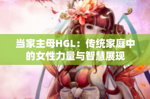 当家主母HGL：传统家庭中的女性力量与智慧展现