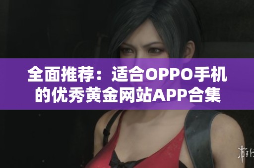 全面推荐：适合OPPO手机的优秀黄金网站APP合集