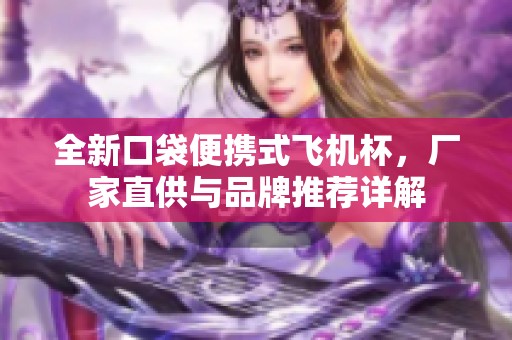 全新口袋便携式飞机杯，厂家直供与品牌推荐详解