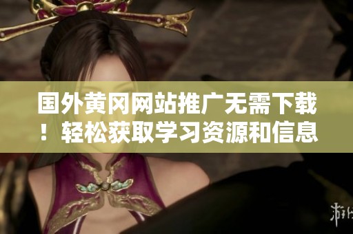 国外黄冈网站推广无需下载！轻松获取学习资源和信息