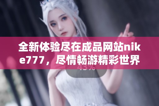 全新体验尽在成品网站nike777，尽情畅游精彩世界
