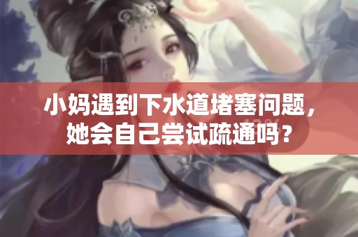 小妈遇到下水道堵塞问题，她会自己尝试疏通吗？