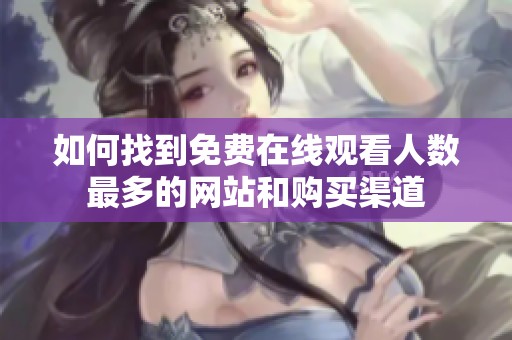 如何找到免费在线观看人数最多的网站和购买渠道