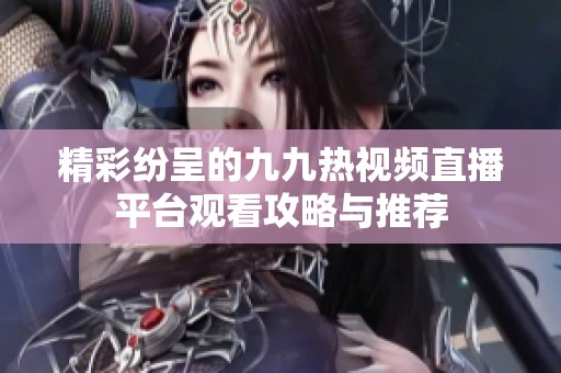 精彩纷呈的九九热视频直播平台观看攻略与推荐