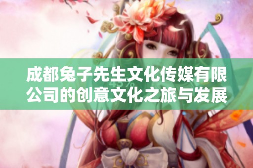 成都兔子先生文化传媒有限公司的创意文化之旅与发展探索