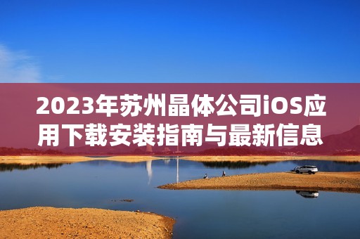 2023年苏州晶体公司iOS应用下载安装指南与最新信息