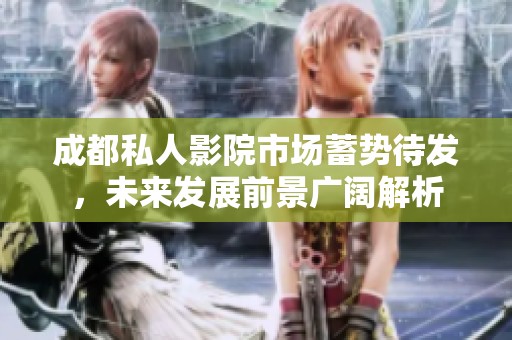 成都私人影院市场蓄势待发，未来发展前景广阔解析
