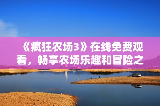 《疯狂农场3》在线免费观看，畅享农场乐趣和冒险之旅