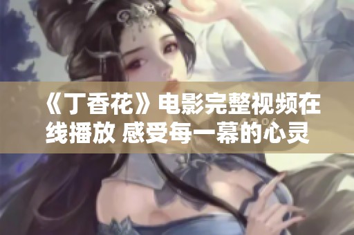 《丁香花》电影完整视频在线播放 感受每一幕的心灵触动