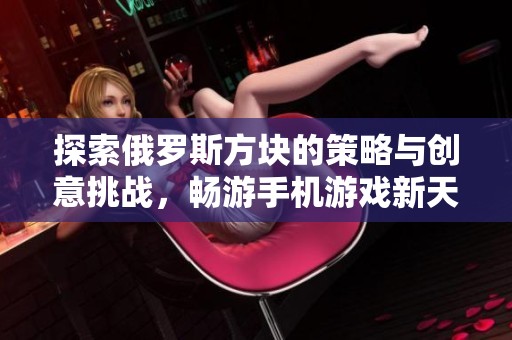 探索俄罗斯方块的策略与创意挑战，畅游手机游戏新天地