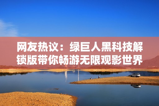 网友热议：绿巨人黑科技解锁版带你畅游无限观影世界