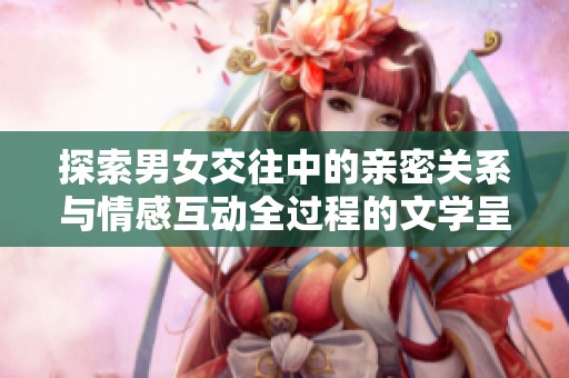 探索男女交往中的亲密关系与情感互动全过程的文学呈现