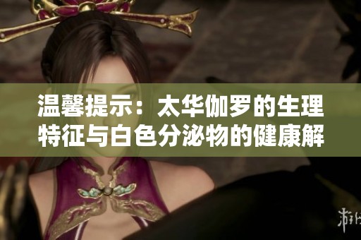 温馨提示：太华伽罗的生理特征与白色分泌物的健康解读