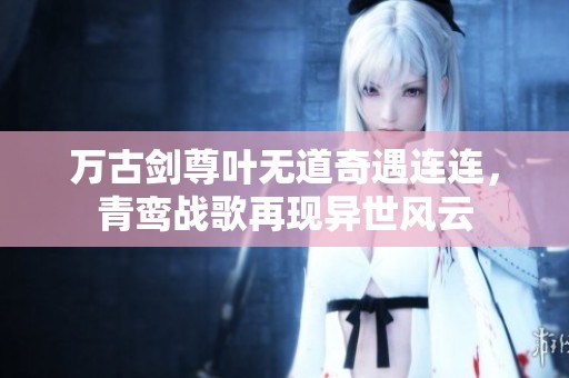 万古剑尊叶无道奇遇连连，青鸾战歌再现异世风云