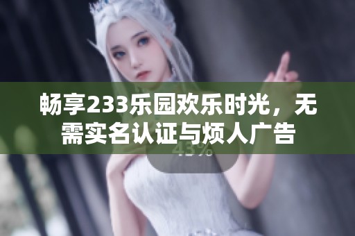 畅享233乐园欢乐时光，无需实名认证与烦人广告