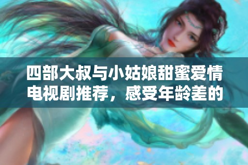 四部大叔与小姑娘甜蜜爱情电视剧推荐，感受年龄差的魅力