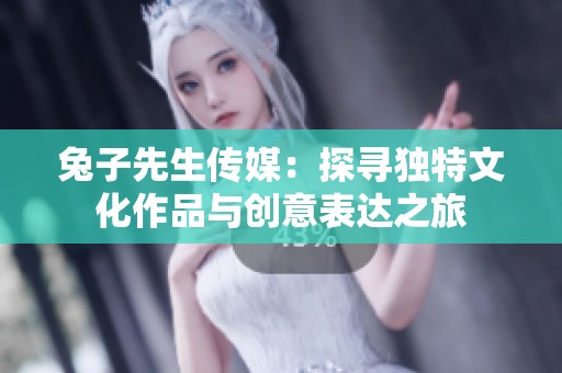 兔子先生传媒：探寻独特文化作品与创意表达之旅