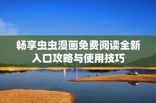畅享虫虫漫画免费阅读全新入口攻略与使用技巧
