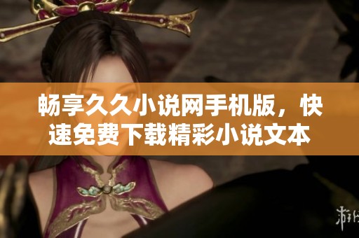 畅享久久小说网手机版，快速免费下载精彩小说文本