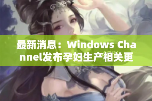 最新消息：Windows Channel发布孕妇生产相关更新动态