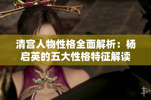 清宫人物性格全面解析：杨启英的五大性格特征解读