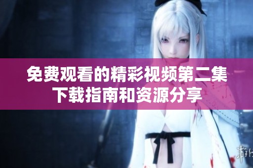 免费观看的精彩视频第二集下载指南和资源分享