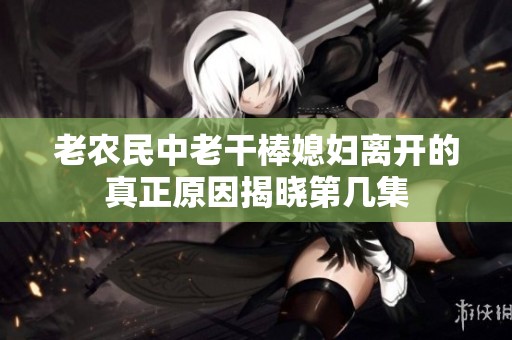 老农民中老干棒媳妇离开的真正原因揭晓第几集