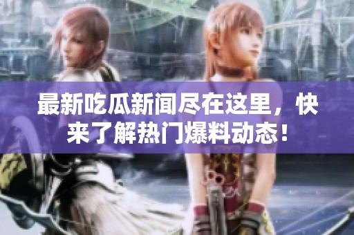 最新吃瓜新闻尽在这里，快来了解热门爆料动态！