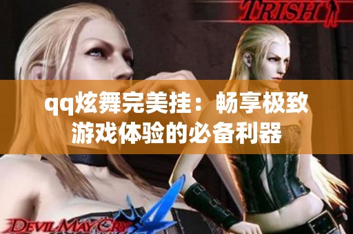 qq炫舞完美挂：畅享极致游戏体验的必备利器