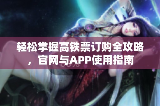 轻松掌握高铁票订购全攻略，官网与APP使用指南