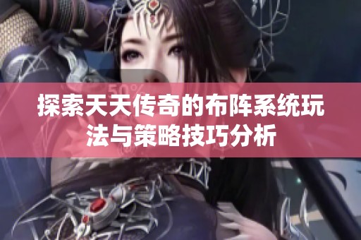 探索天天传奇的布阵系统玩法与策略技巧分析