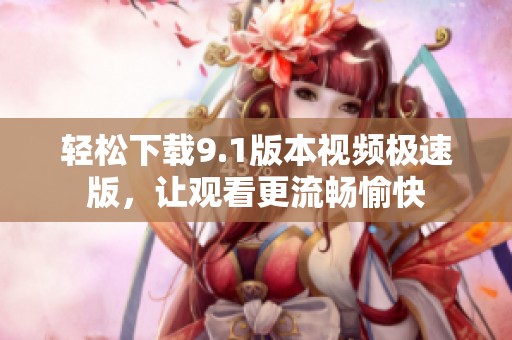 轻松下载9.1版本视频极速版，让观看更流畅愉快