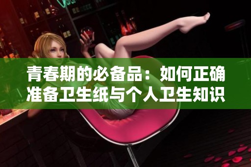 青春期的必备品：如何正确准备卫生纸与个人卫生知识