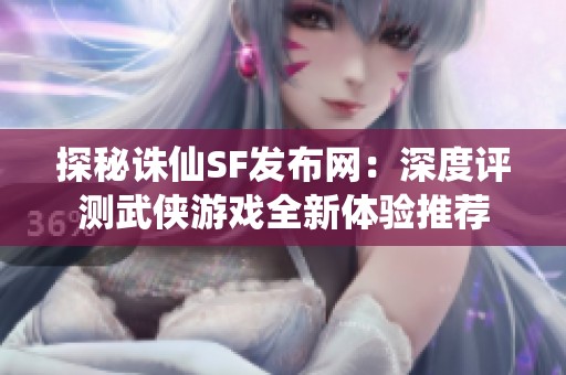 探秘诛仙SF发布网：深度评测武侠游戏全新体验推荐