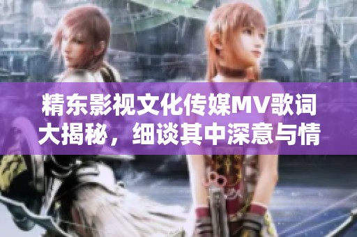 精东影视文化传媒MV歌词大揭秘，细谈其中深意与情感表达