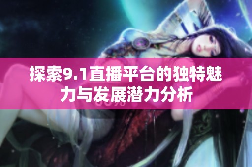 探索9.1直播平台的独特魅力与发展潜力分析