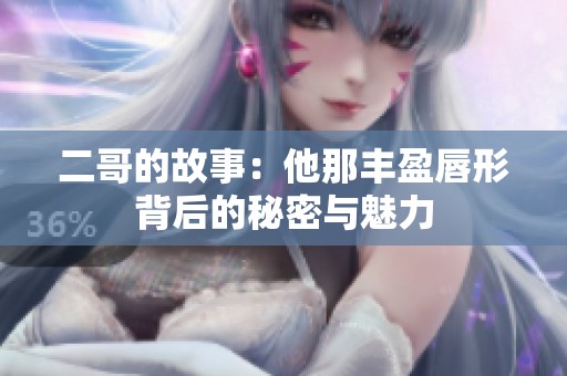 二哥的故事：他那丰盈唇形背后的秘密与魅力