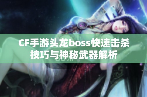 CF手游头龙boss快速击杀技巧与神秘武器解析