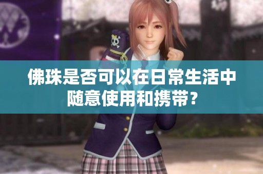 佛珠是否可以在日常生活中随意使用和携带？